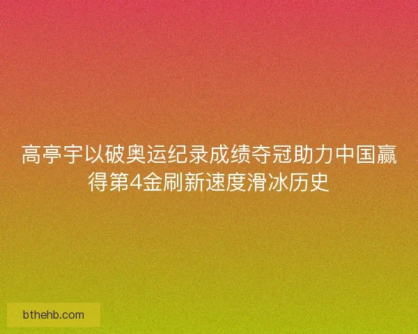 高亭宇以破奥运纪录成绩夺冠助力中国赢得第4金刷新速度滑冰历史