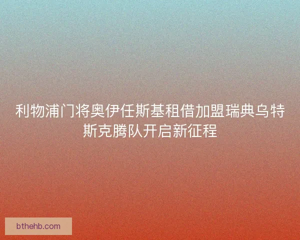 利物浦门将奥伊任斯基租借加盟瑞典乌特斯克腾队开启新征程