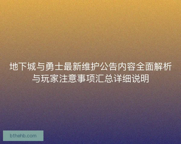 地下城与勇士最新维护公告内容全面解析与玩家注意事项汇总详细说明