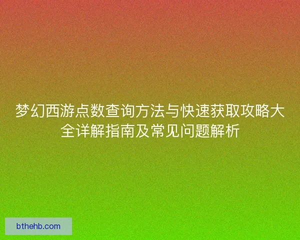 梦幻西游点数查询方法与快速获取攻略大全详解指南及常见问题解析