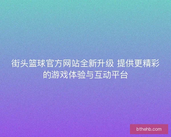 街头篮球官方网站全新升级 提供更精彩的游戏体验与互动平台