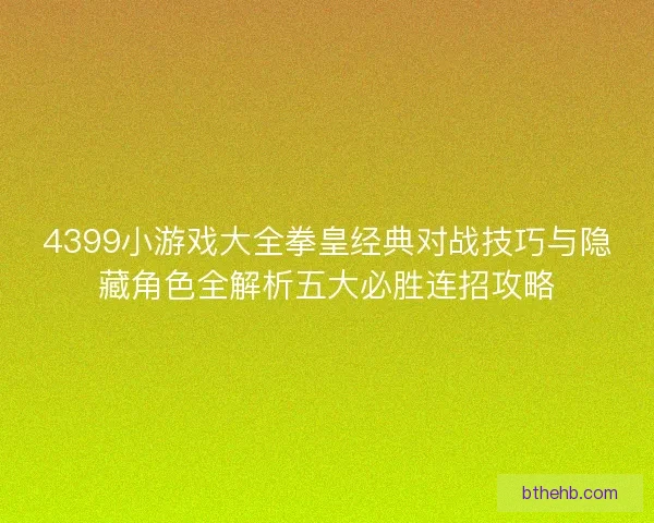 4399小游戏大全拳皇经典对战技巧与隐藏角色全解析五大必胜连招攻略