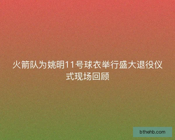 火箭队为姚明11号球衣举行盛大退役仪式现场回顾