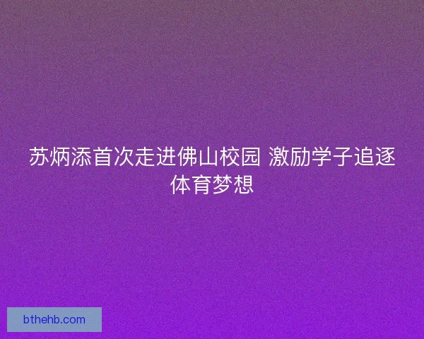 苏炳添首次走进佛山校园 激励学子追逐体育梦想